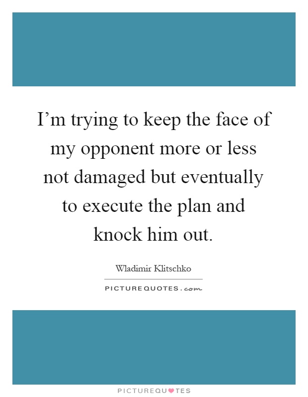 I'm trying to keep the face of my opponent more or less not damaged but eventually to execute the plan and knock him out Picture Quote #1