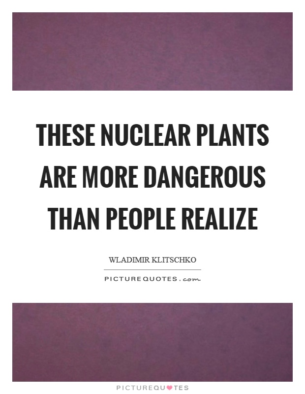 These nuclear plants are more dangerous than people realize Picture Quote #1