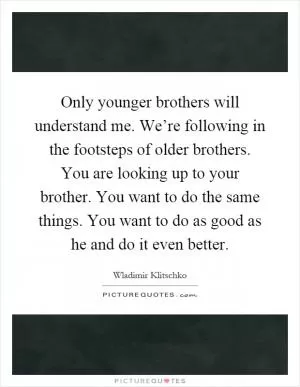 Only younger brothers will understand me. We’re following in the footsteps of older brothers. You are looking up to your brother. You want to do the same things. You want to do as good as he and do it even better Picture Quote #1