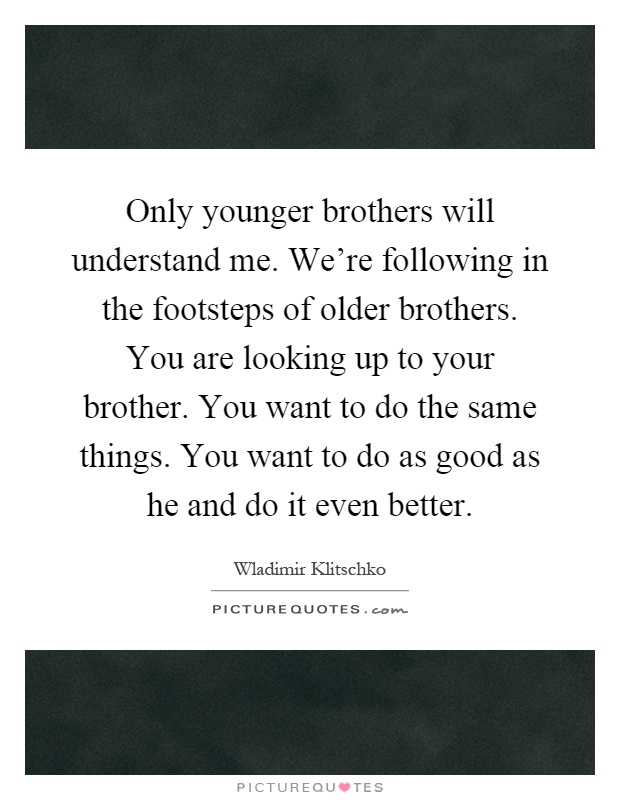 Only younger brothers will understand me. We're following in the footsteps of older brothers. You are looking up to your brother. You want to do the same things. You want to do as good as he and do it even better Picture Quote #1