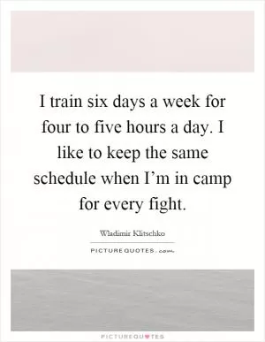 I train six days a week for four to five hours a day. I like to keep the same schedule when I’m in camp for every fight Picture Quote #1