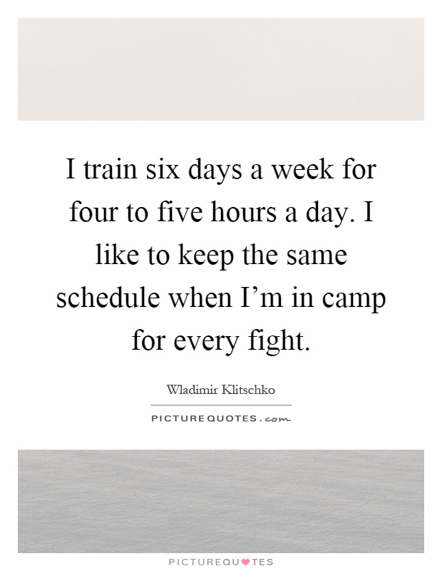 I train six days a week for four to five hours a day. I like to keep the same schedule when I'm in camp for every fight Picture Quote #1