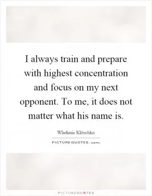 I always train and prepare with highest concentration and focus on my next opponent. To me, it does not matter what his name is Picture Quote #1
