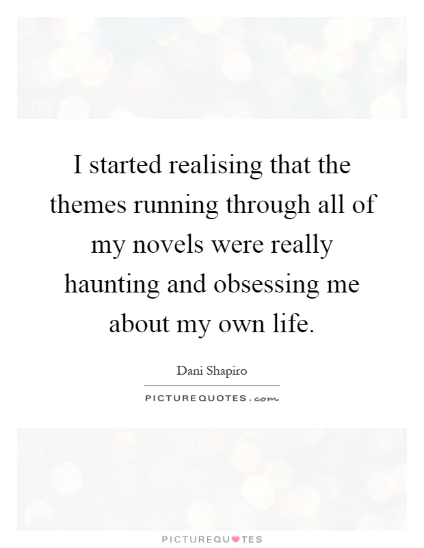 I started realising that the themes running through all of my novels were really haunting and obsessing me about my own life Picture Quote #1