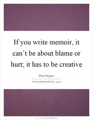 If you write memoir, it can’t be about blame or hurt; it has to be creative Picture Quote #1