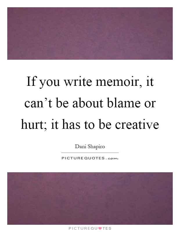 If you write memoir, it can't be about blame or hurt; it has to be creative Picture Quote #1