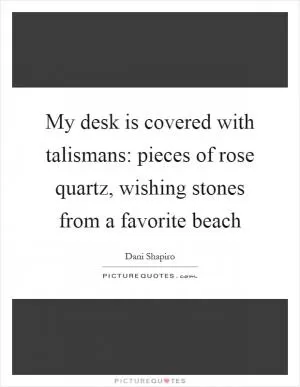 My desk is covered with talismans: pieces of rose quartz, wishing stones from a favorite beach Picture Quote #1