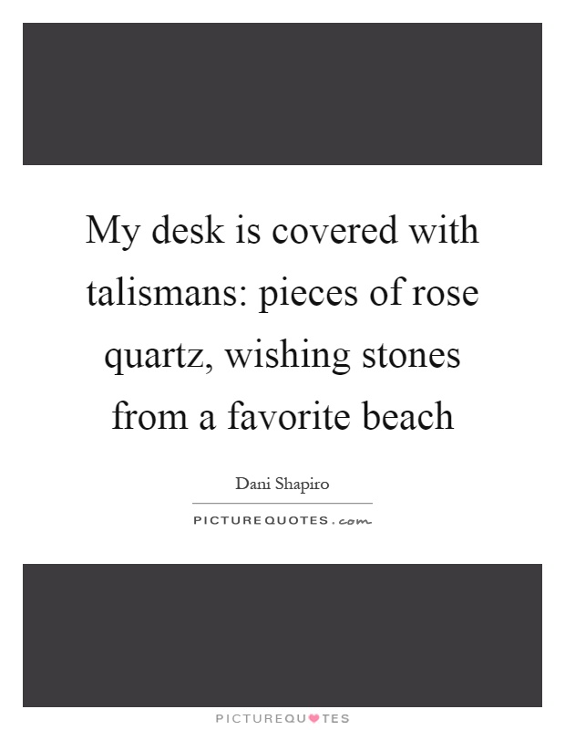 My desk is covered with talismans: pieces of rose quartz, wishing stones from a favorite beach Picture Quote #1