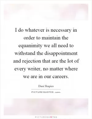 I do whatever is necessary in order to maintain the equanimity we all need to withstand the disappointment and rejection that are the lot of every writer, no matter where we are in our careers Picture Quote #1
