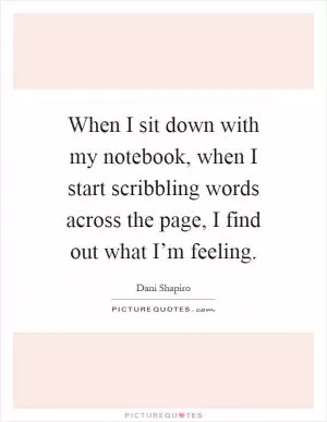 When I sit down with my notebook, when I start scribbling words across the page, I find out what I’m feeling Picture Quote #1