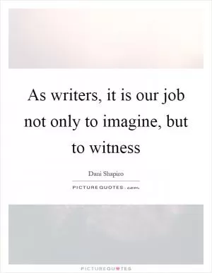 As writers, it is our job not only to imagine, but to witness Picture Quote #1