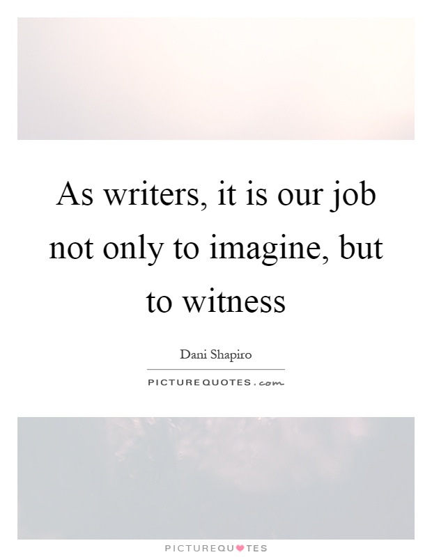 As writers, it is our job not only to imagine, but to witness Picture Quote #1