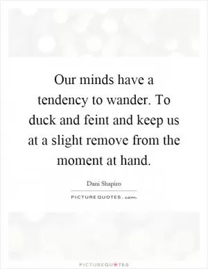 Our minds have a tendency to wander. To duck and feint and keep us at a slight remove from the moment at hand Picture Quote #1