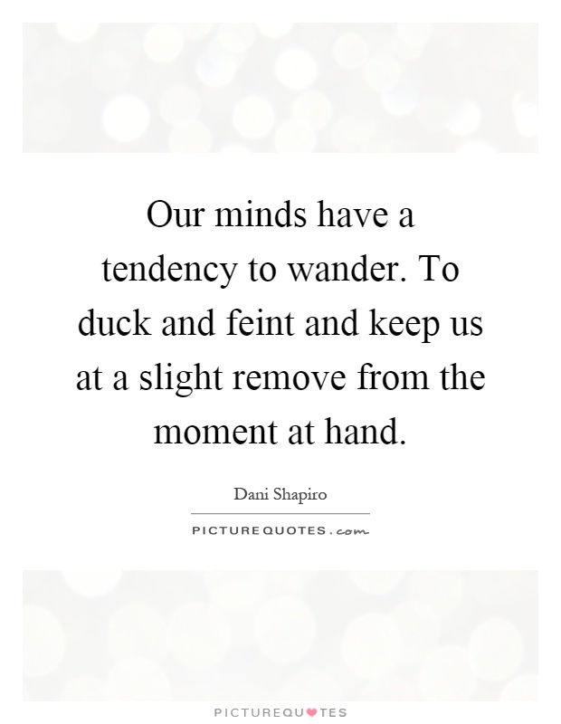 Our minds have a tendency to wander. To duck and feint and keep us at a slight remove from the moment at hand Picture Quote #1