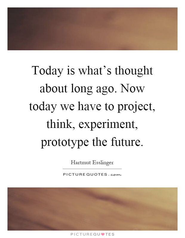 Today is what's thought about long ago. Now today we have to project, think, experiment, prototype the future Picture Quote #1
