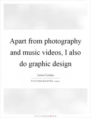 Apart from photography and music videos, I also do graphic design Picture Quote #1
