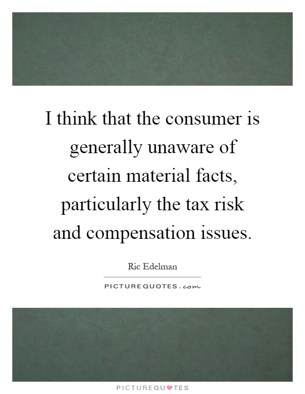I think that the consumer is generally unaware of certain material facts, particularly the tax risk and compensation issues Picture Quote #1