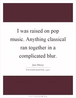I was raised on pop music. Anything classical ran together in a complicated blur Picture Quote #1