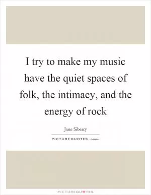 I try to make my music have the quiet spaces of folk, the intimacy, and the energy of rock Picture Quote #1