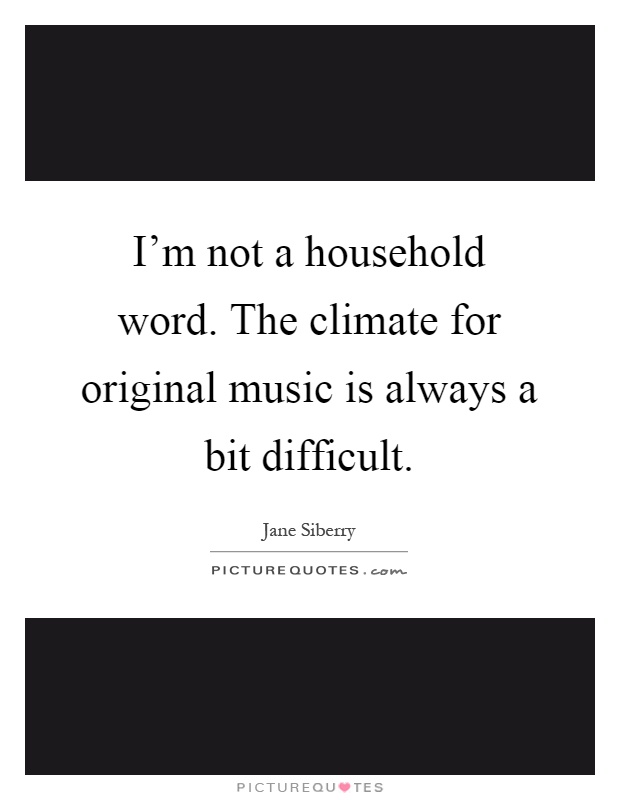 I'm not a household word. The climate for original music is always a bit difficult Picture Quote #1