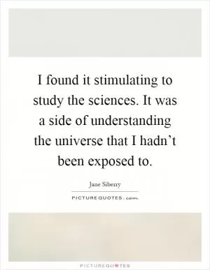 I found it stimulating to study the sciences. It was a side of understanding the universe that I hadn’t been exposed to Picture Quote #1