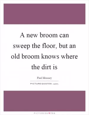 A new broom can sweep the floor, but an old broom knows where the dirt is Picture Quote #1