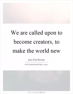 We are called upon to become creators, to make the world new Picture Quote #1