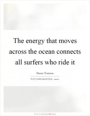 The energy that moves across the ocean connects all surfers who ride it Picture Quote #1