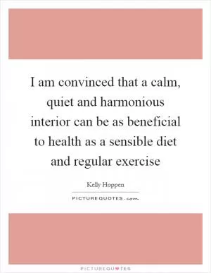 I am convinced that a calm, quiet and harmonious interior can be as beneficial to health as a sensible diet and regular exercise Picture Quote #1