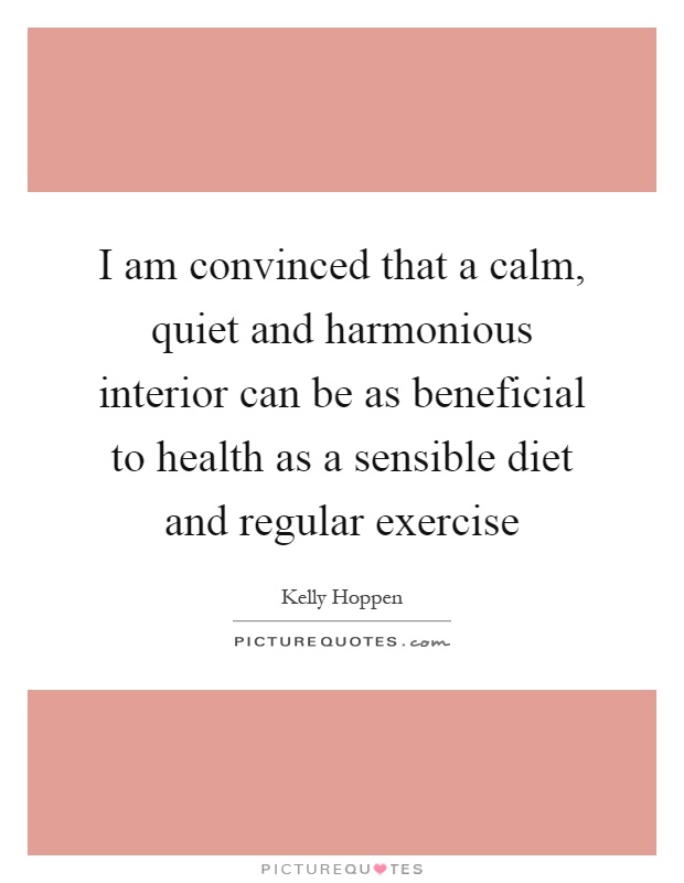 I am convinced that a calm, quiet and harmonious interior can be as beneficial to health as a sensible diet and regular exercise Picture Quote #1