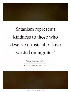 Satanism represents kindness to those who deserve it instead of love wasted on ingrates! Picture Quote #1