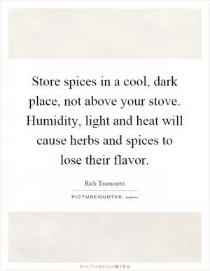 Store spices in a cool, dark place, not above your stove. Humidity, light and heat will cause herbs and spices to lose their flavor Picture Quote #1