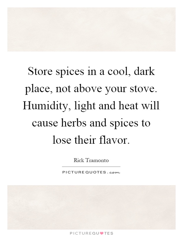 Store spices in a cool, dark place, not above your stove. Humidity, light and heat will cause herbs and spices to lose their flavor Picture Quote #1