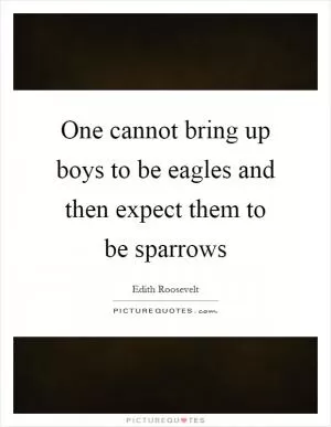One cannot bring up boys to be eagles and then expect them to be sparrows Picture Quote #1