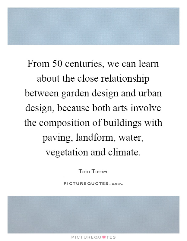 From 50 centuries, we can learn about the close relationship between garden design and urban design, because both arts involve the composition of buildings with paving, landform, water, vegetation and climate Picture Quote #1