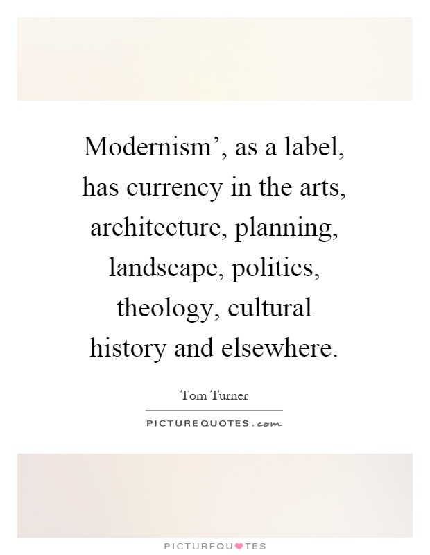 Modernism', as a label, has currency in the arts, architecture, planning, landscape, politics, theology, cultural history and elsewhere Picture Quote #1