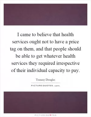 I came to believe that health services ought not to have a price tag on them, and that people should be able to get whatever health services they required irrespective of their individual capacity to pay Picture Quote #1