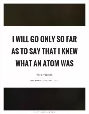 I will go only so far as to say that I knew what an atom was Picture Quote #1
