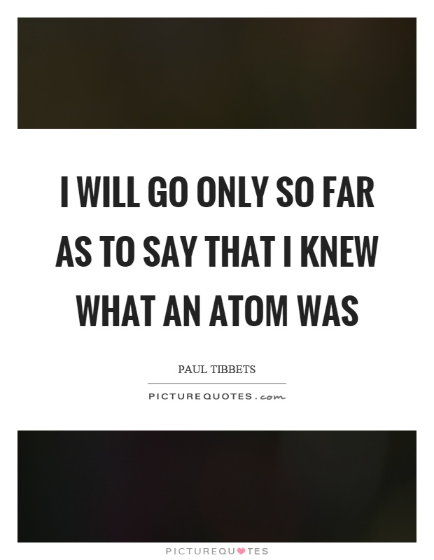 I will go only so far as to say that I knew what an atom was Picture Quote #1