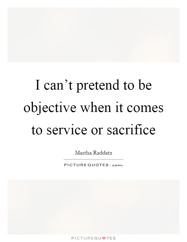 I can't pretend to be objective when it comes to service or sacrifice Picture Quote #1