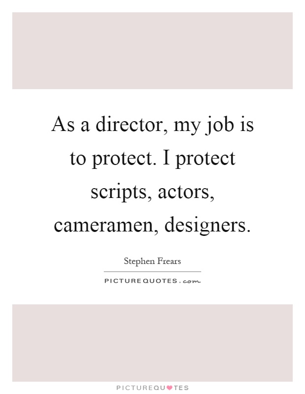 As a director, my job is to protect. I protect scripts, actors, cameramen, designers Picture Quote #1