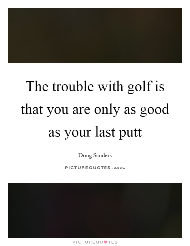 The trouble with golf is that you are only as good as your last putt Picture Quote #1