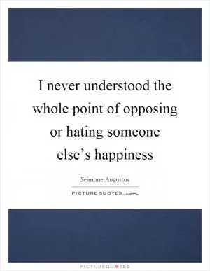 I never understood the whole point of opposing or hating someone else’s happiness Picture Quote #1