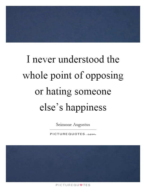 I never understood the whole point of opposing or hating someone else's happiness Picture Quote #1