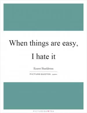 When things are easy, I hate it Picture Quote #1