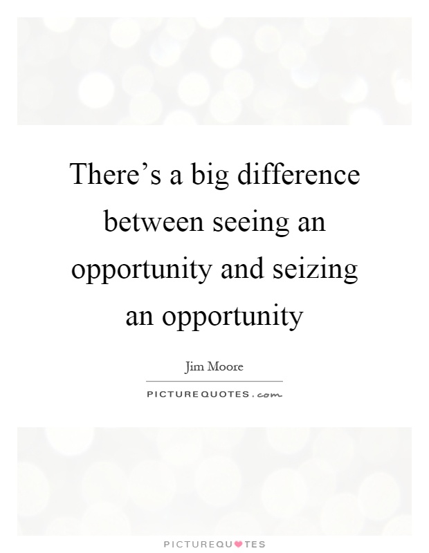 There's a big difference between seeing an opportunity and seizing an opportunity Picture Quote #1