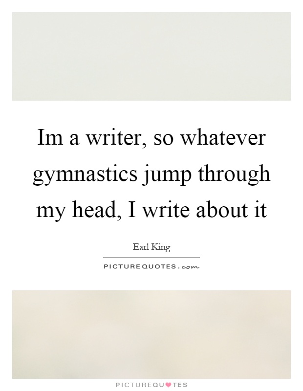 Im a writer, so whatever gymnastics jump through my head, I write about it Picture Quote #1