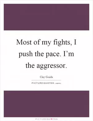 Most of my fights, I push the pace. I’m the aggressor Picture Quote #1