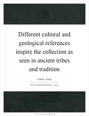 Different cultural and geological references inspire the collection as seen in ancient tribes and tradition Picture Quote #1