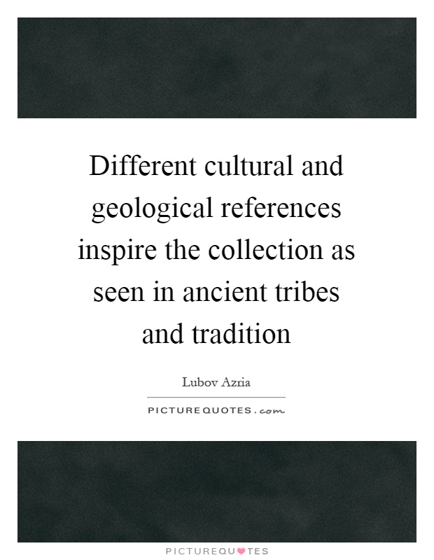 Different cultural and geological references inspire the collection as seen in ancient tribes and tradition Picture Quote #1